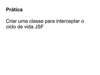 Prática
Criar uma classe para interceptar o
ciclo de vida JSF
 