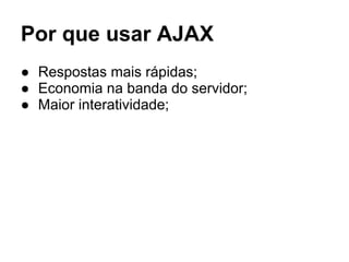 Por que usar AJAX
● Respostas mais rápidas;
● Economia na banda do servidor;
● Maior interatividade;
 