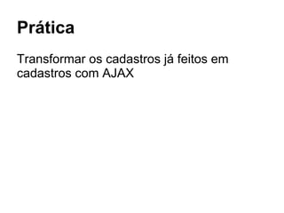 Prática
Transformar os cadastros já feitos em
cadastros com AJAX
 
