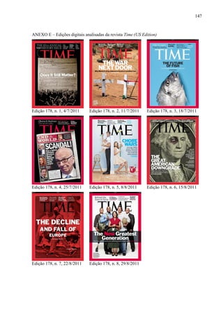 147



ANEXO E – Edições digitais analisadas da revista Time (US Edition)




Edição 178, n. 1, 4/7/2011    Edição 178, n. 2, 11/7/2011   Edição 178, n. 3, 18/7/2011




Edição 178, n. 4, 25/7/2011   Edição 178, n. 5, 8/8/2011    Edição 178, n. 6, 15/8/2011




Edição 178, n. 7, 22/8/2011   Edição 178, n. 8, 29/8/2011
 