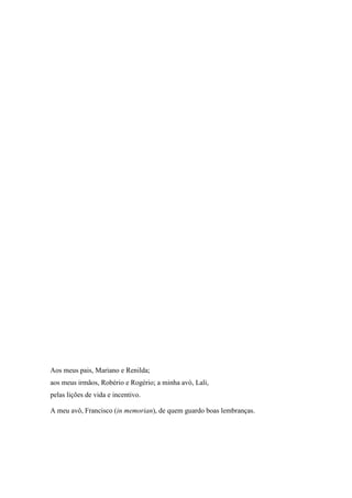 Aos meus pais, Mariano e Renilda;
aos meus irmãos, Robério e Rogério; a minha avó, Lali,
pelas lições de vida e incentivo.

A meu avô, Francisco (in memorian), de quem guardo boas lembranças.
 