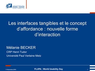 Les interfaces tangibles et le concept
        d’affordance : nouvelle forme
                 d’interaction

 Mélanie BECKER
 CRP Henri Tudor
 Université Paul Verlaine Metz




11 Novembre 2010        FLUPA : World Usability Day   1
 