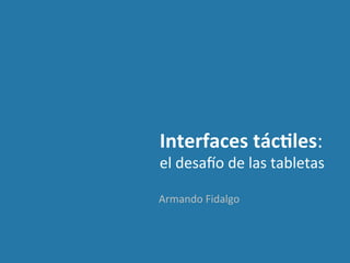 Interfaces	
  tác,les:	
  	
  
el	
  desa(o	
  de	
  las	
  tabletas	
  

Armando	
  Fidalgo	
  
 