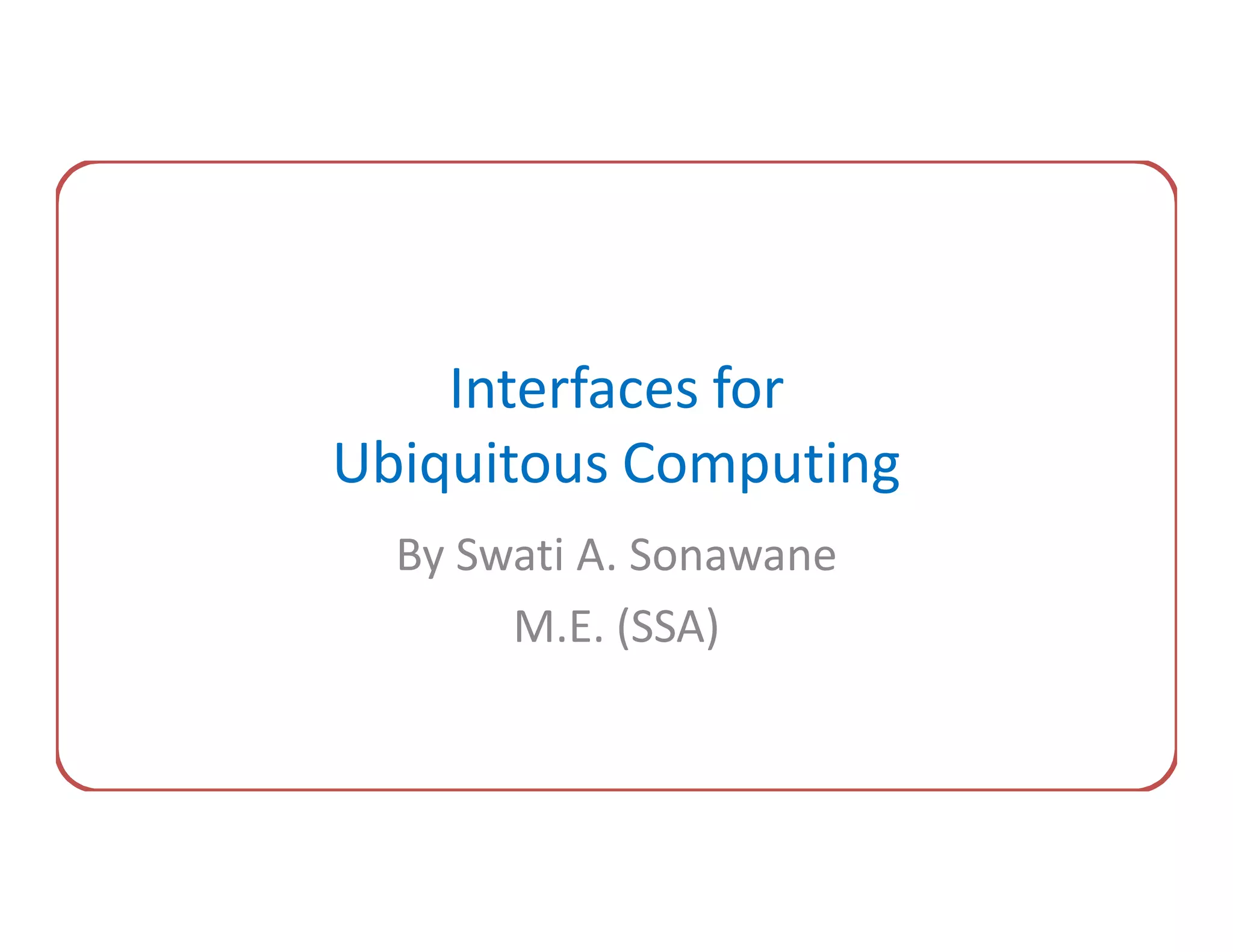 Interfaces for
Ubiquitous Computing
  By Swati A. Sonawane
       M.E. (SSA)
 