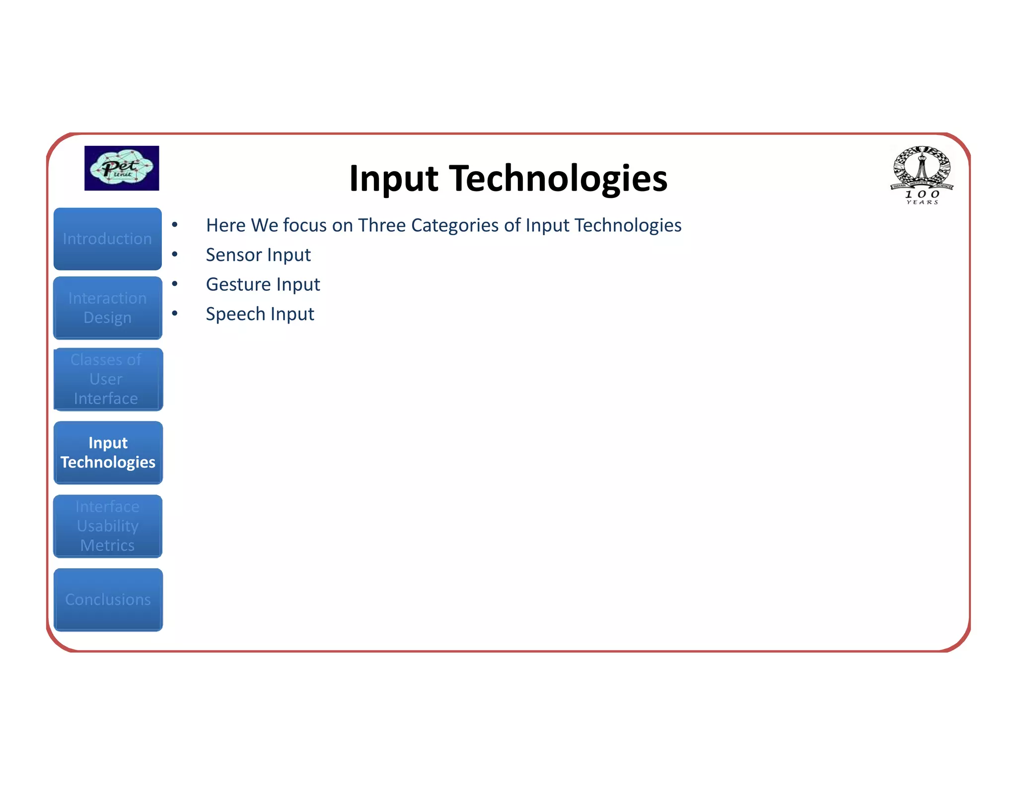 Input Technologies
               •   Here We focus on Three Categories of Input Technologies
Introduction
               •   Sensor Input
               •   Gesture Input
Interaction
  Design       •   Speech Input

 Classes of
    User
 Interface

   Input
Technologies

 Interface
 Usability
  Metrics


Conclusions
 