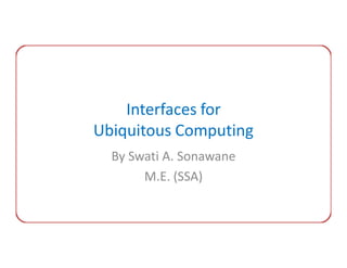 Interfaces for
Ubiquitous Computing
  By Swati A. Sonawane
       M.E. (SSA)
 