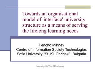 Towards an organisational model of 'interface' university structure as a means of serving the lifelong learning needs   Pencho Mihnev Centre of Information Society Technologies Sofia University “St. Kl. Ohridski”, Bulgaria 