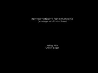 INSTRUCTION SETS FOR STRANGERS
     (a strange set of instructions)




             Ashley Ahn
            Christy Sager
 
