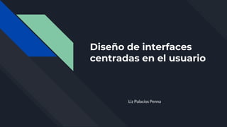Diseño de interfaces
centradas en el usuario
Liz Palacios Penna
 