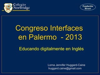 Congreso Interfaces
en Palermo - 2013
Lorna Jennifer Huggard-Caine
huggard.caine@gmail.com
Educando digitalmente en Inglés
 