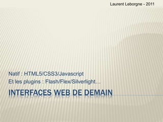 INTERFACES WEB DE DEMAIN
Natif : HTML5/CSS3/Javascript
Et les plugins : Flash/Flex/Silverlight…
Laurent Leborgne - 2011
 