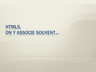 HTML5,
ON Y ASSOCIE SOUVENT…
 