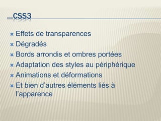 …CSS3
 Effets de transparences
 Dégradés
 Bords arrondis et ombres portées
 Adaptation des styles au périphérique
 Animations et déformations
 Et bien d’autres éléments liés à
l’apparence
 