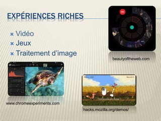 EXPÉRIENCES RICHES
 Vidéo
 Jeux
 Traitement d’image
www.chromeexperiments.com
hacks.mozilla.org/demos/
beautyoftheweb.com
 