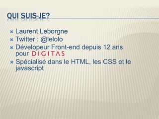 QUI SUIS-JE?
 Laurent Leborgne
 Twitter : @lelolo
 Dévelopeur Front-end depuis 12 ans
pour
 Spécialisé dans le HTML, les CSS et le
javascript
 
