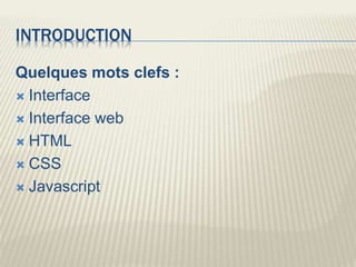 INTRODUCTION
Quelques mots clefs :
 Interface
 Interface web
 HTML
 CSS
 Javascript
 