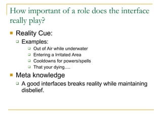 How important of a role does the interface really play? Reality Cue: Examples: Out of Air while underwater Entering a Irritated Area Cooldowns for powers/spells That your dying…. Meta knowledge A good interfaces breaks reality while maintaining disbelief. 