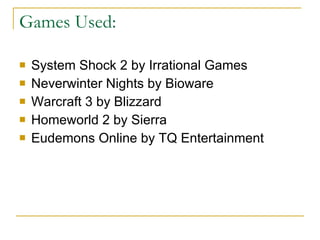 Games Used: System Shock 2 by Irrational Games Neverwinter Nights by Bioware Warcraft 3 by Blizzard Homeworld 2 by Sierra Eudemons Online by TQ Entertainment 