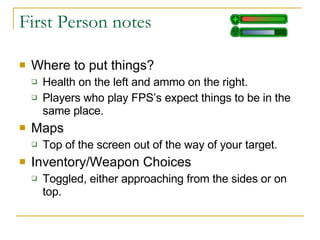 First Person notes Where to put things? Health on the left and ammo on the right. Players who play FPS’s expect things to be in the same place. Maps Top of the screen out of the way of your target. Inventory/Weapon Choices Toggled, either approaching from the sides or on top. 
