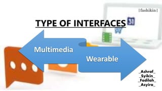 TYPE OF INTERFACES 
|fashikin| 
Multimedia 
Wearable 
_Ashraf_ 
_Syikin_ 
_Fadilah_ 
_Asyira_ 
 