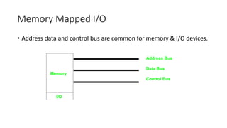 Memory Mapped I/O
• Address data and control bus are common for memory & I/O devices.
 