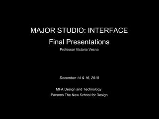 MAJOR STUDIO: INTERFACE Final Presentations Professor Victoria Vesna December 14 & 16, 2010 MFA Design and Technology  Parsons The New School for Design 