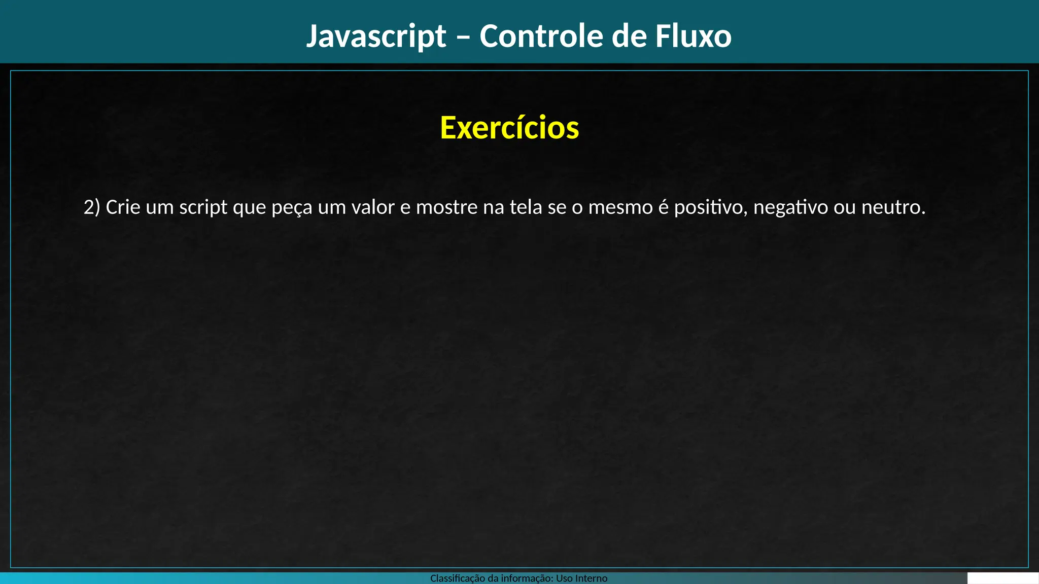 Classificação da informação: Uso Interno
Javascript – Controle de Fluxo
Exercícios
2) Crie um script que peça um valor e mostre na tela se o mesmo é positivo, negativo ou neutro.
 