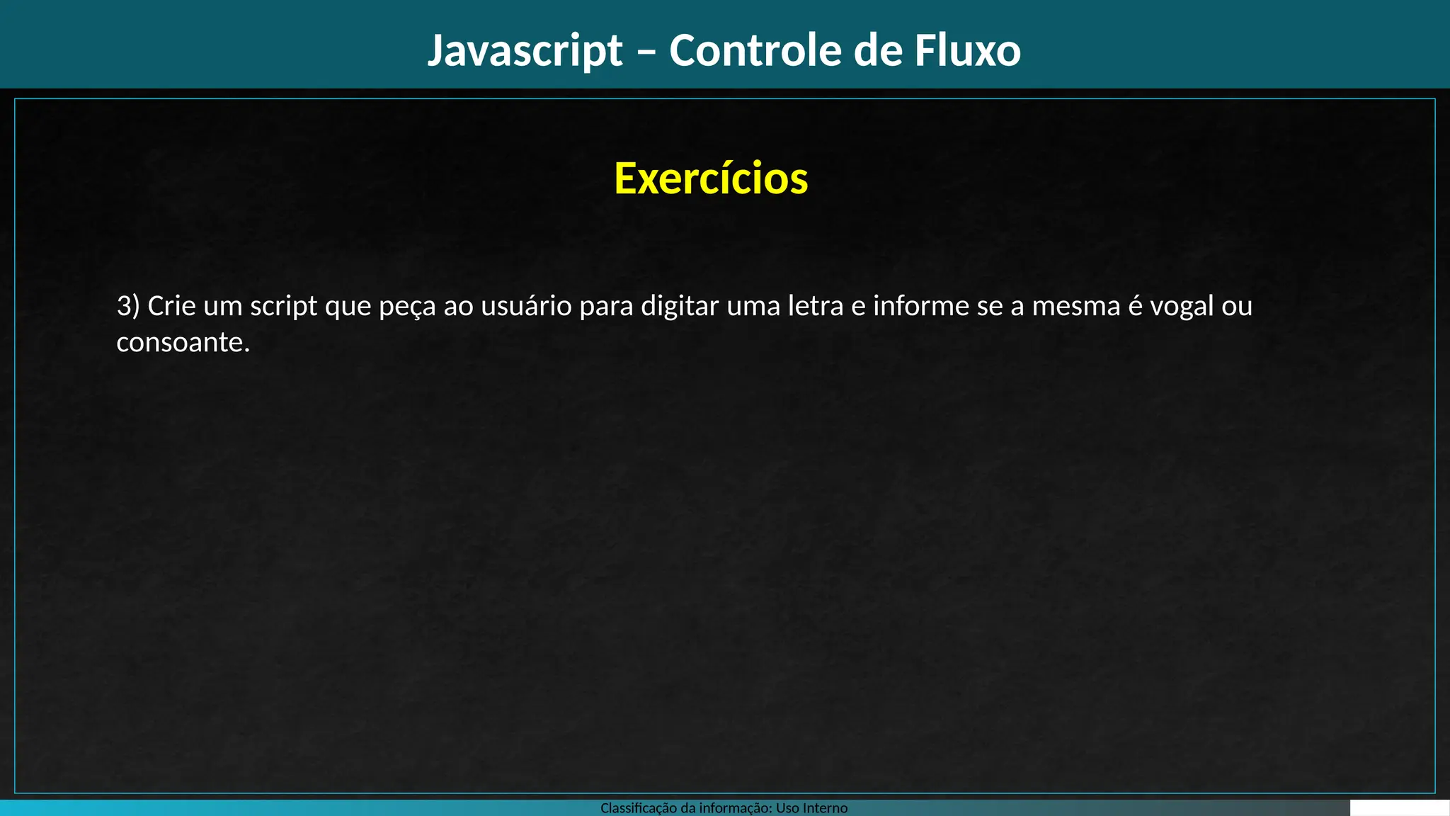 Classificação da informação: Uso Interno
Javascript – Controle de Fluxo
Exercícios
3) Crie um script que peça ao usuário para digitar uma letra e informe se a mesma é vogal ou
consoante.
 