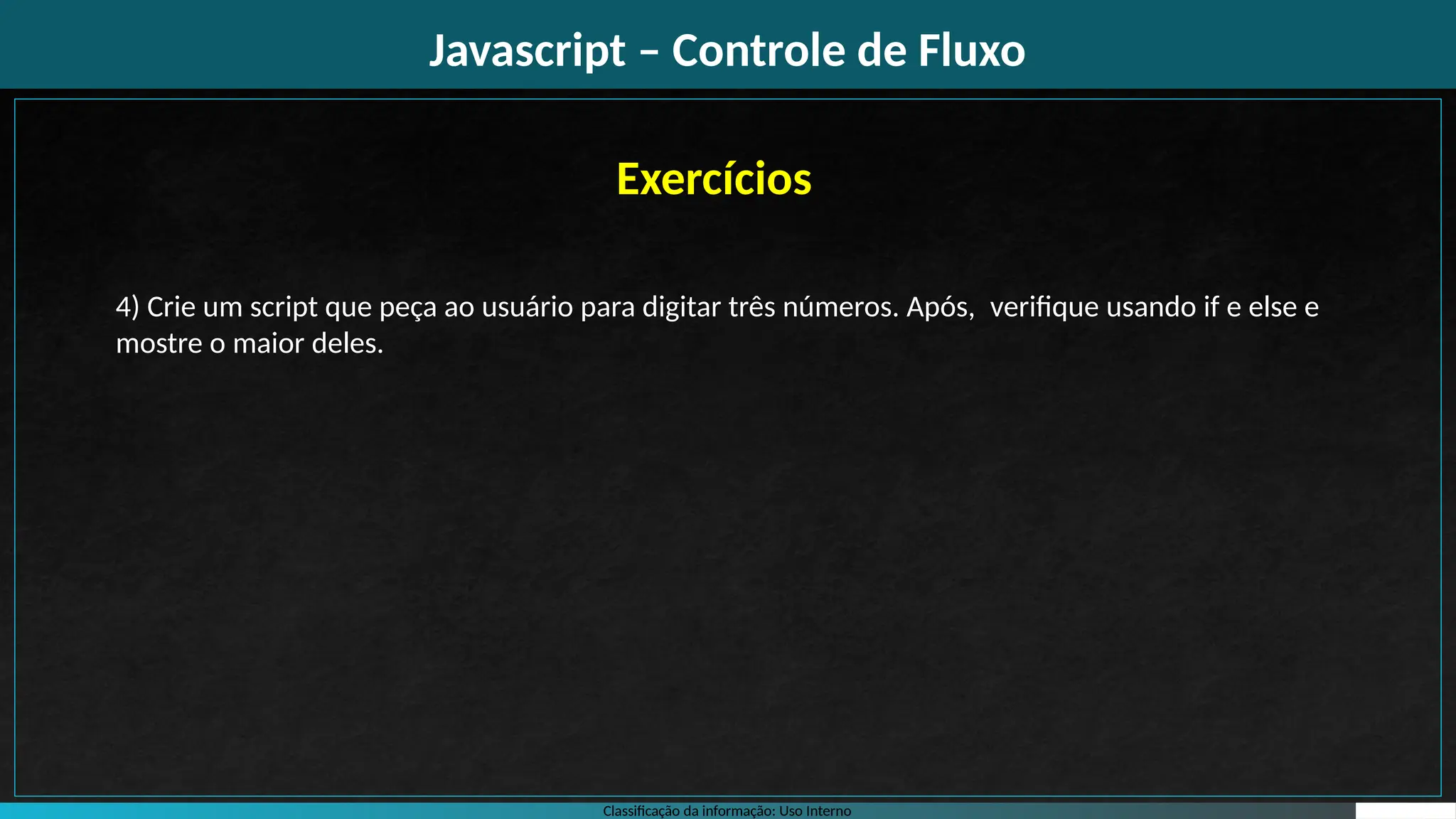 Classificação da informação: Uso Interno
Javascript – Controle de Fluxo
Exercícios
4) Crie um script que peça ao usuário para digitar três números. Após, verifique usando if e else e
mostre o maior deles.
 