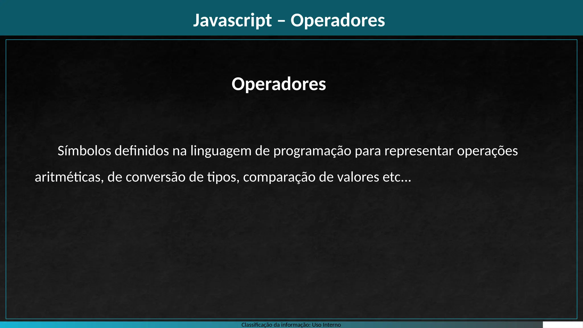 Classificação da informação: Uso Interno
Javascript – Operadores
Símbolos definidos na linguagem de programação para representar operações
aritméticas, de conversão de tipos, comparação de valores etc...
Operadores
 