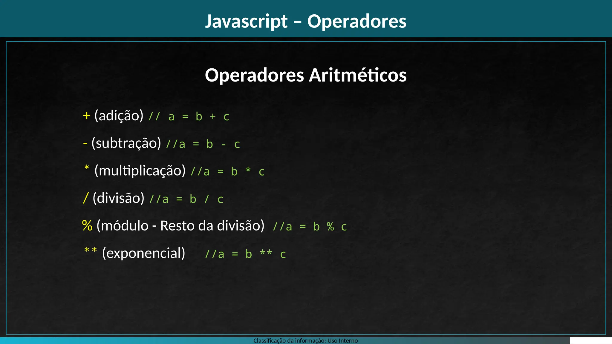 Classificação da informação: Uso Interno
Javascript – Operadores
Operadores Aritméticos
+ (adição) // a = b + c
- (subtração) //a = b - c
* (multiplicação) //a = b * c
/ (divisão) //a = b / c
% (módulo - Resto da divisão) //a = b % c
** (exponencial) //a = b ** c
 