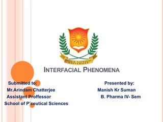 INTERFACIAL PHENOMENA
Submitted to: Presented by:
Mr.Arindam Chatterjee Manish Kr Suman
Assistant Proffessor B. Pharma IV- Sem
School of P’ceutical Sciences
 