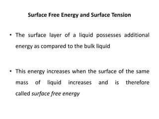 Surface Free Energy and Surface Tension
• The surface layer of a liquid possesses additional
energy as compared to the bulk liquid
• This energy increases when the surface of the same
mass of liquid increases and is therefore
called surface free energy
 