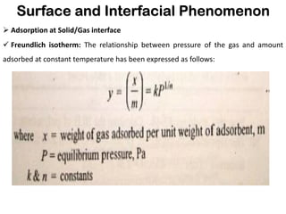 Surface and Interfacial Phenomenon
➢ Adsorption at Solid/Gas interface
✓ Freundlich isotherm: The relationship between pressure of the gas and amount
adsorbed at constant temperature has been expressed as follows:
 