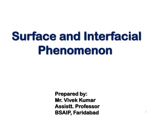 1
Surface and Interfacial
Phenomenon
Prepared by:
Mr. Vivek Kumar
Assistt. Professor
BSAIP, Faridabad
 