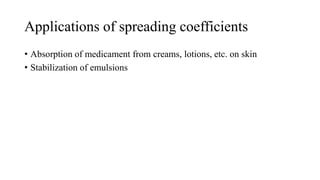 Applications of spreading coefficients
• Absorption of medicament from creams, lotions, etc. on skin
• Stabilization of emulsions
 