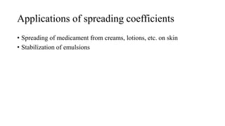 Applications of spreading coefficients
• Spreading of medicament from creams, lotions, etc. on skin
• Stabilization of emulsions
 