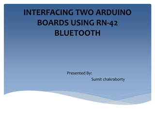 INTERFACING TWO ARDUINO
BOARDS USING RN-42
BLUETOOTH

Presented By:
Sumit chakraborty

 