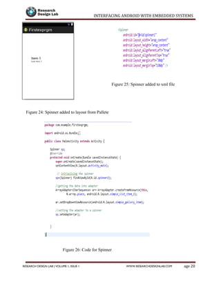 INTERFACING ANDROID WITH EMBEDDED SYSTEMS
Page 20RESEARCH DESIGN LAB | VOLUME 1, ISSUE 1 WWW.RESEARCHDESIGNLAB.COM
Figure 25: Spinner added to xml file
Figure 24: Spinner added to layout from Pallete
Figure 26: Code for Spinner
 