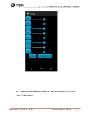 INTERFACING ANDROID WITH EMBEDDED SYSTEMS
Page 73RESEARCH DESIGN LAB | VOLUME 1, ISSUE 1 WWW.RESEARCHDESIGNLAB.COM
NOTE: Since this module working with live 230V AC, while experimenting user has to take
Proper safety precautions.
 