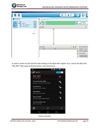 INTERFACING ANDROID WITH EMBEDDED SYSTEMS
Page 93RESEARCH DESIGN LAB | VOLUME 1, ISSUE 1 WWW.RESEARCHDESIGNLAB.COM
In order to make sure the Soft AP mode working on the Xbee WiFi module. First, I search the WiFi with
“RDL WIFI” SSID using my Android phone, and connect to it.
Click on connect
 