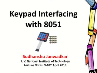 Keypad Interfacing
with 8051
Sudhanshu Janwadkar
S. V. National Institute of Technology
Lecture Notes: 9-10th April 2018
 
