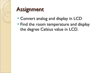 Assignment  Convert analog and display in LCD Find the room temperature and display the degree Celsius value in LCD. 