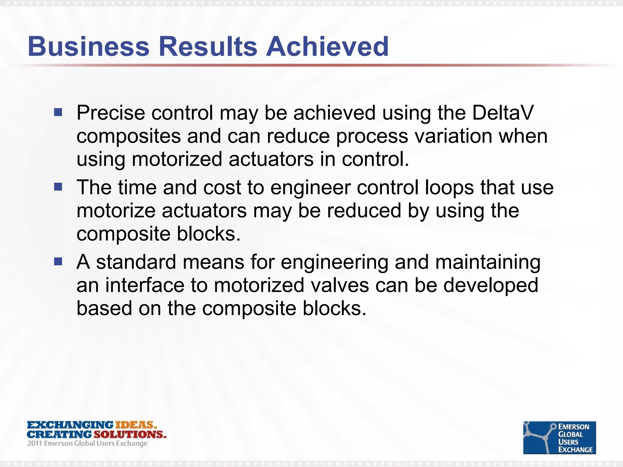 Business Results Achieved Precise control may be achieved using the DeltaV composites and can reduce process variation when using motorized actuators in control. The time and cost to engineer control loops that use motorize actuators may be reduced by using the composite blocks. A standard means for engineering and maintaining an interface to motorized valves can be developed based on the composite blocks. 