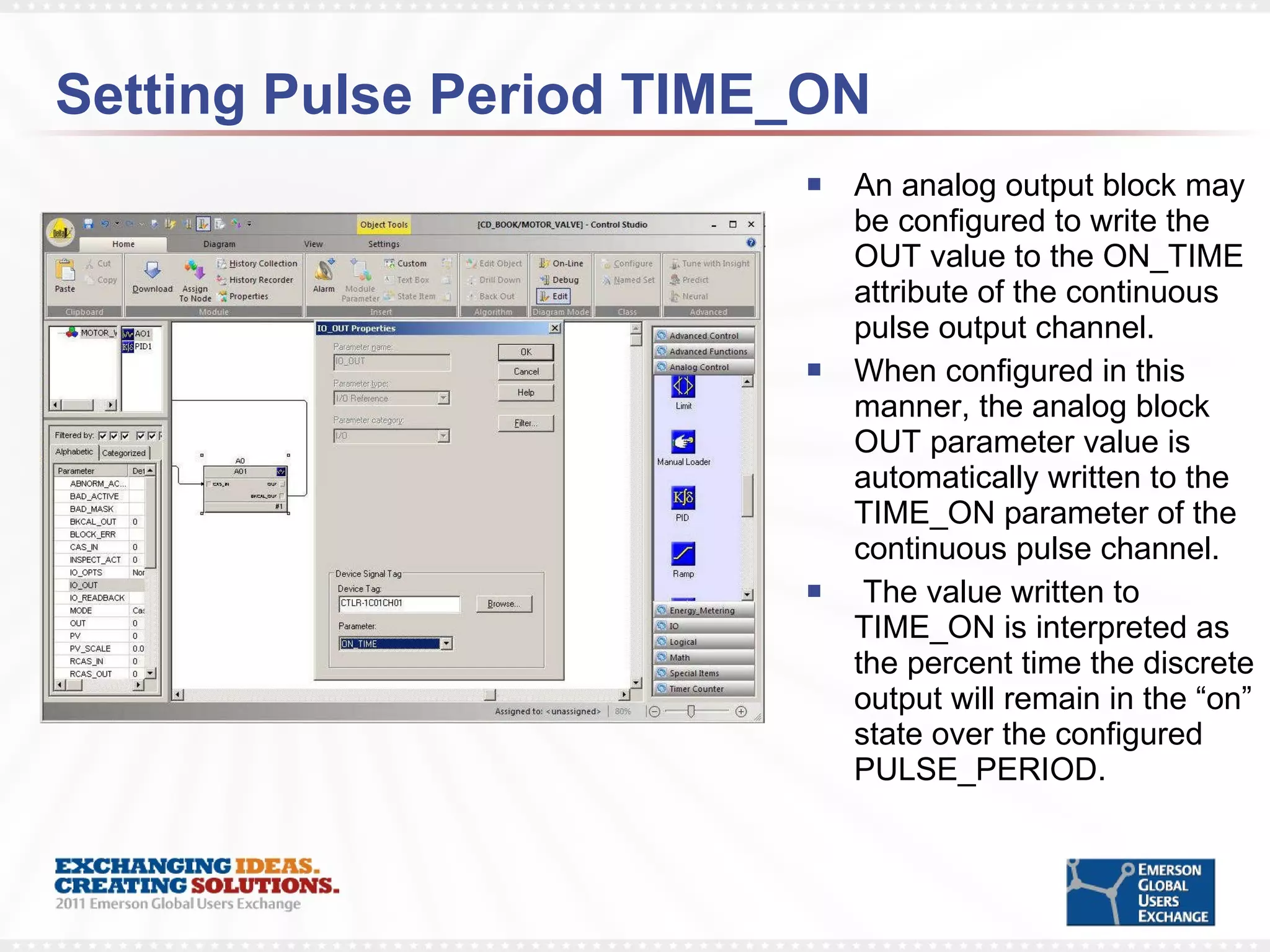 Setting Pulse Period TIME_ON An analog output block may be configured to write the OUT value to the ON_TIME attribute of the continuous pulse output channel. When configured in this manner, the analog block OUT parameter value is automatically written to the TIME_ON parameter of the continuous pulse channel.  The value written to TIME_ON is interpreted as the percent time the discrete output will remain in the “on” state over the configured PULSE_PERIOD.  