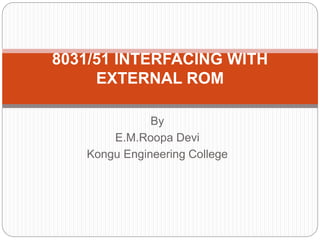 By
E.M.Roopa Devi
Kongu Engineering College
8031/51 INTERFACING WITH
EXTERNAL ROM
 