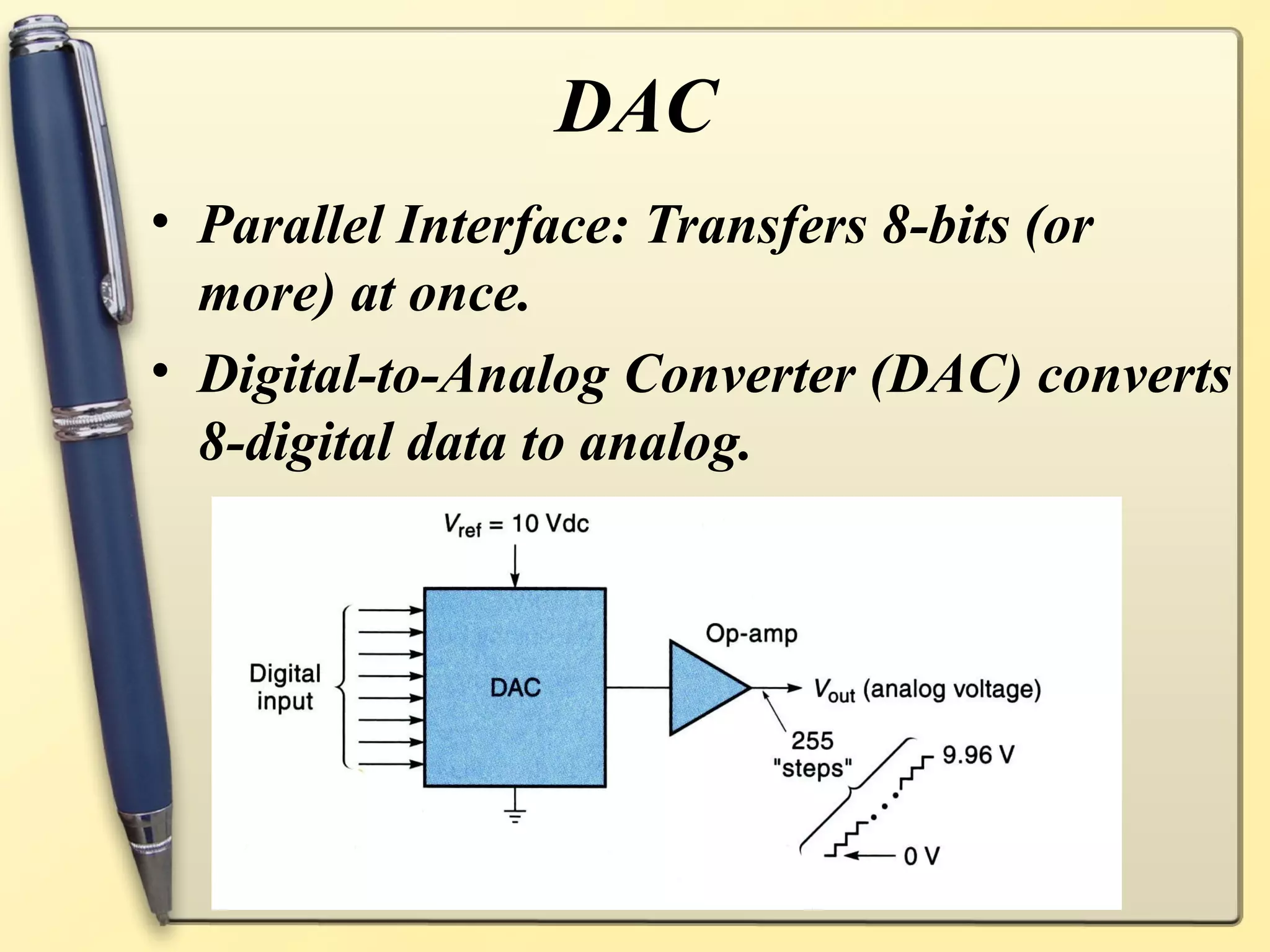 DAC
• Parallel Interface: Transfers 8-bits (or
  more) at once.
• Digital-to-Analog Converter (DAC) converts
  8-digital data to analog.
 