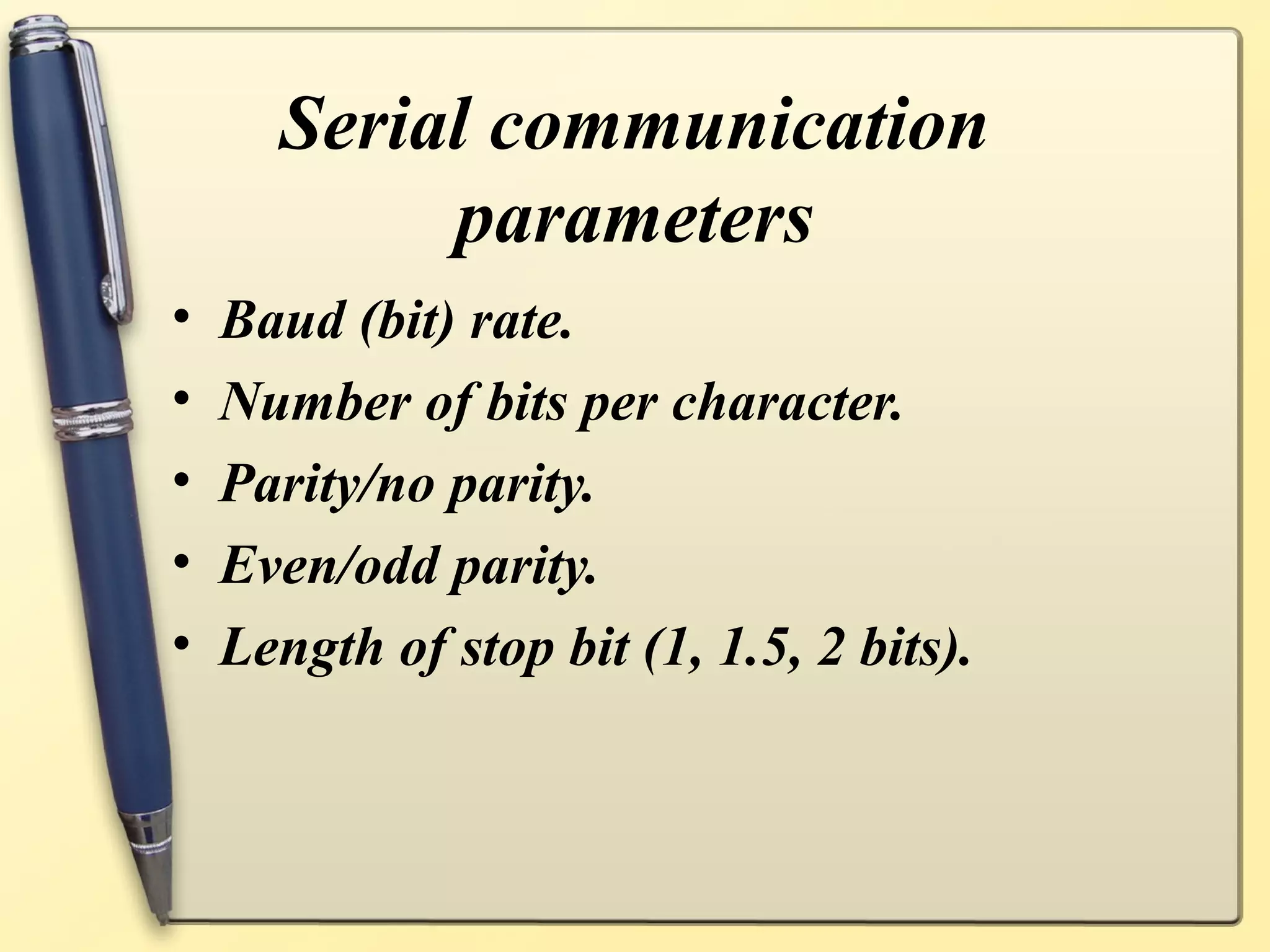 Serial communication
           parameters
•   Baud (bit) rate.
•   Number of bits per character.
•   Parity/no parity.
•   Even/odd parity.
•   Length of stop bit (1, 1.5, 2 bits).
 
