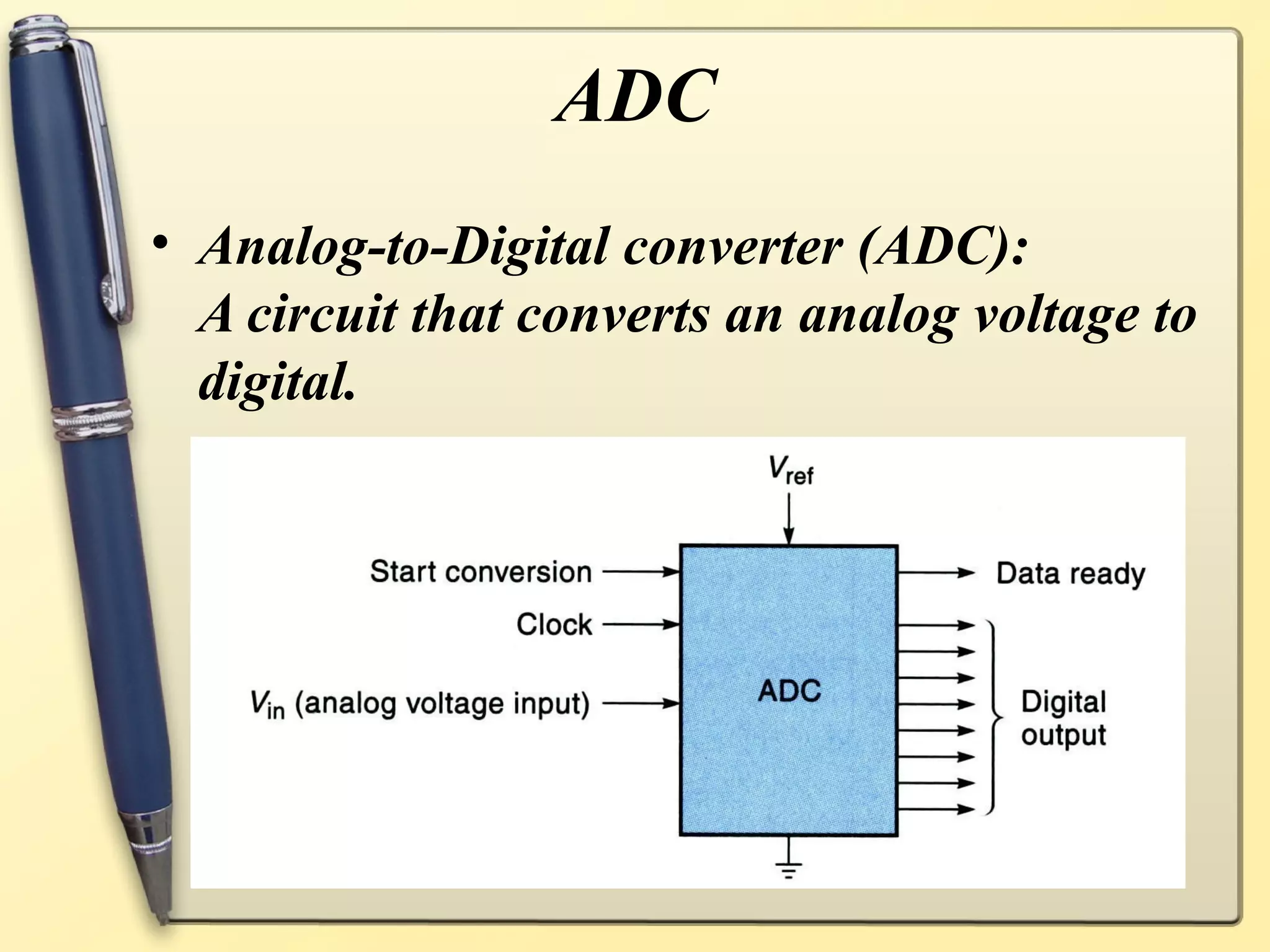 ADC
• Analog-to-Digital converter (ADC):
  A circuit that converts an analog voltage to
  digital.
 