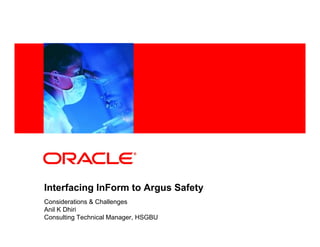 <Insert Picture Here>




Interfacing InForm to Argus Safety
Considerations & Challenges
Anil K Dhiri
Consulting Technical Manager, HSGBU
 